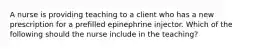 A nurse is providing teaching to a client who has a new prescription for a prefilled epinephrine injector. Which of the following should the nurse include in the teaching?