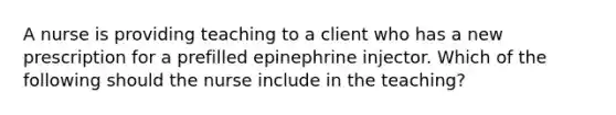 A nurse is providing teaching to a client who has a new prescription for a prefilled epinephrine injector. Which of the following should the nurse include in the teaching?