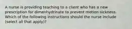 A nurse is providing teaching to a client who has a new prescription for dimenhydrinate to prevent motion sickness. Which of the following instructions should the nurse include (select all that apply)?