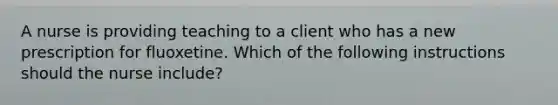 A nurse is providing teaching to a client who has a new prescription for fluoxetine. Which of the following instructions should the nurse include?