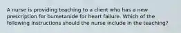 A nurse is providing teaching to a client who has a new prescription for bumetanide for heart failure. Which of the following instructions should the nurse include in the teaching?