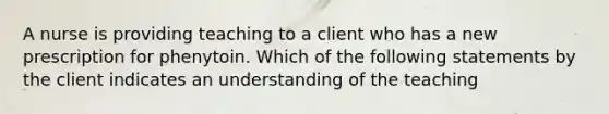 A nurse is providing teaching to a client who has a new prescription for phenytoin. Which of the following statements by the client indicates an understanding of the teaching