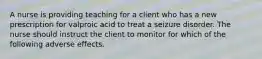 A nurse is providing teaching for a client who has a new prescription for valproic acid to treat a seizure disorder. The nurse should instruct the client to monitor for which of the following adverse effects.