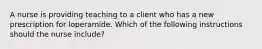 A nurse is providing teaching to a client who has a new prescription for loperamide. Which of the following instructions should the nurse include?