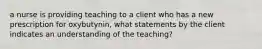 a nurse is providing teaching to a client who has a new prescription for oxybutynin, what statements by the client indicates an understanding of the teaching?