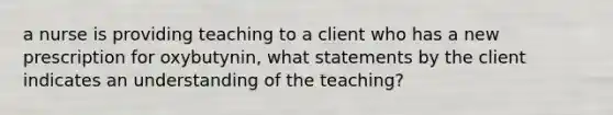 a nurse is providing teaching to a client who has a new prescription for oxybutynin, what statements by the client indicates an understanding of the teaching?