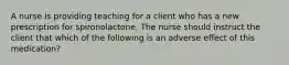 A nurse is providing teaching for a client who has a new prescription for spironolactone. The nurse should instruct the client that which of the following is an adverse effect of this medication?