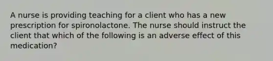 A nurse is providing teaching for a client who has a new prescription for spironolactone. The nurse should instruct the client that which of the following is an adverse effect of this medication?