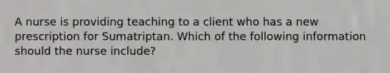 A nurse is providing teaching to a client who has a new prescription for Sumatriptan. Which of the following information should the nurse include?