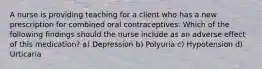 A nurse is providing teaching for a client who has a new prescription for combined oral contraceptives. Which of the following findings should the nurse include as an adverse effect of this medication? a) Depression b) Polyuria c) Hypotension d) Urticaria