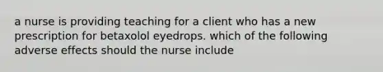 a nurse is providing teaching for a client who has a new prescription for betaxolol eyedrops. which of the following adverse effects should the nurse include