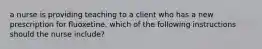 a nurse is providing teaching to a client who has a new prescription for fluoxetine. which of the following instructions should the nurse include?