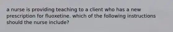 a nurse is providing teaching to a client who has a new prescription for fluoxetine. which of the following instructions should the nurse include?