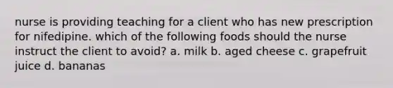 nurse is providing teaching for a client who has new prescription for nifedipine. which of the following foods should the nurse instruct the client to avoid? a. milk b. aged cheese c. grapefruit juice d. bananas