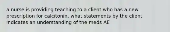 a nurse is providing teaching to a client who has a new prescription for calcitonin, what statements by the client indicates an understanding of the meds AE