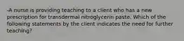 -A nurse is providing teaching to a client who has a new prescription for transdermal nitroglycerin paste. Which of the following statements by the client indicates the need for further teaching?