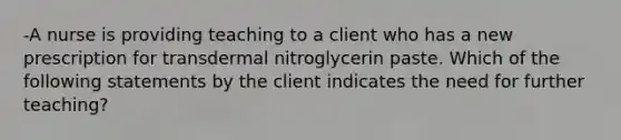 -A nurse is providing teaching to a client who has a new prescription for transdermal nitroglycerin paste. Which of the following statements by the client indicates the need for further teaching?