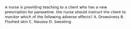 A nurse is providing teaching to a client who has a new prescription for paroxetine. the nurse should instruct the client to monitor which of the following adverse effects? A. Drowsiness B. Flushed skin C. Nausea D. Sweating