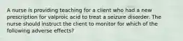 A nurse is providing teaching for a client who had a new prescription for valproic acid to treat a seizure disorder. The nurse should instruct the client to monitor for which of the following adverse effects?