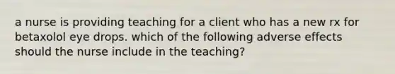 a nurse is providing teaching for a client who has a new rx for betaxolol eye drops. which of the following adverse effects should the nurse include in the teaching?