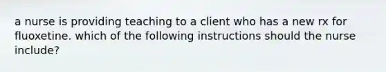 a nurse is providing teaching to a client who has a new rx for fluoxetine. which of the following instructions should the nurse include?