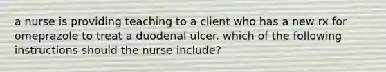 a nurse is providing teaching to a client who has a new rx for omeprazole to treat a duodenal ulcer. which of the following instructions should the nurse include?