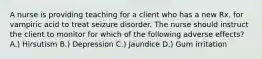 A nurse is providing teaching for a client who has a new Rx. for vampiric acid to treat seizure disorder. The nurse should instruct the client to monitor for which of the following adverse effects? A.) Hirsutism B.) Depression C.) Jaundice D.) Gum irritation