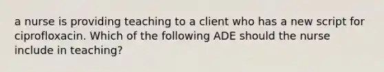 a nurse is providing teaching to a client who has a new script for ciprofloxacin. Which of the following ADE should the nurse include in teaching?