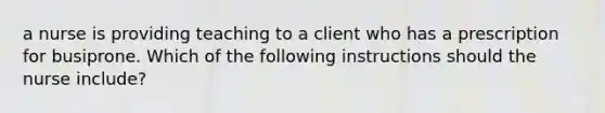 a nurse is providing teaching to a client who has a prescription for busiprone. Which of the following instructions should the nurse include?