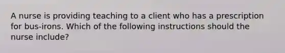 A nurse is providing teaching to a client who has a prescription for bus-irons. Which of the following instructions should the nurse include?