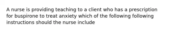 A nurse is providing teaching to a client who has a prescription for buspirone to treat anxiety which of the following following instructions should the nurse include