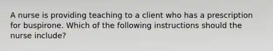 A nurse is providing teaching to a client who has a prescription for buspirone. Which of the following instructions should the nurse include?