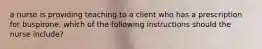 a nurse is providing teaching to a client who has a prescription for buspirone. which of the following instructions should the nurse include?