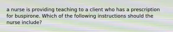 a nurse is providing teaching to a client who has a prescription for buspirone. Which of the following instructions should the nurse include?