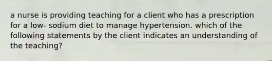 a nurse is providing teaching for a client who has a prescription for a low- sodium diet to manage hypertension. which of the following statements by the client indicates an understanding of the teaching?