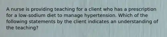 A nurse is providing teaching for a client who has a prescription for a low-sodium diet to manage hypertension. Which of the following statements by the client indicates an understanding of the teaching?