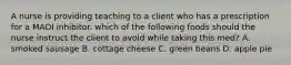 A nurse is providing teaching to a client who has a prescription for a MAOI inhibitor. which of the following foods should the nurse instruct the client to avoid while taking this med? A. smoked sausage B. cottage cheese C. green beans D. apple pie