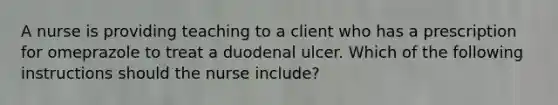 A nurse is providing teaching to a client who has a prescription for omeprazole to treat a duodenal ulcer. Which of the following instructions should the nurse include?