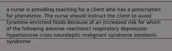 a nurse is providing teaching for a client who has a prescription for phenelzine. The nurse should instruct the client to avoid tyramine-enriched foods because of an increased risk for which of the following adverse reactions? respiratory depression hypertensive crisis neuroleptic malignant syndrome serotonin syndrome