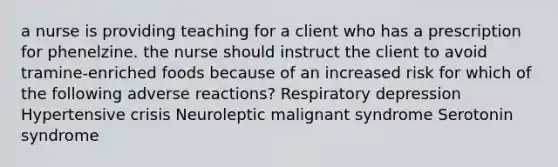 a nurse is providing teaching for a client who has a prescription for phenelzine. the nurse should instruct the client to avoid tramine-enriched foods because of an increased risk for which of the following adverse reactions? Respiratory depression Hypertensive crisis Neuroleptic malignant syndrome Serotonin syndrome