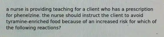 a nurse is providing teaching for a client who has a prescription for phenelzine. the nurse should instruct the client to avoid tyramine-enriched food because of an increased risk for which of the following reactions?