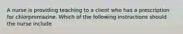 A nurse is providing teaching to a client who has a prescription for chlorpromazine. Which of the following instructions should the nurse include