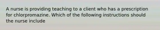 A nurse is providing teaching to a client who has a prescription for chlorpromazine. Which of the following instructions should the nurse include