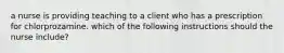 a nurse is providing teaching to a client who has a prescription for chlorprozamine. which of the following instructions should the nurse include?