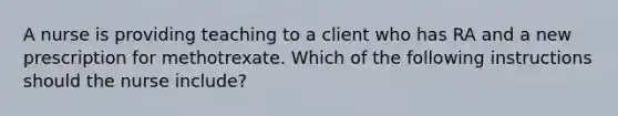 A nurse is providing teaching to a client who has RA and a new prescription for methotrexate. Which of the following instructions should the nurse include?