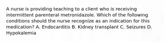 A nurse is providing teaching to a client who is receiving intermittent parenteral metronidazole. Which of the following conditions should the nurse recognize as an indication for this medication? A. Endocarditis B. Kidney transplant C. Seizures D. Hypokalemia