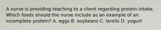 A nurse is providing teaching to a client regarding protein intake. Which foods should the nurse include as an example of an incomplete protein? A. eggs B. soybeans C. lentils D. yogurt