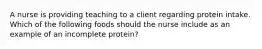 A nurse is providing teaching to a client regarding protein intake. Which of the following foods should the nurse include as an example of an incomplete protein?