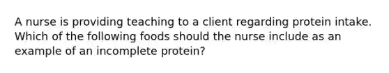 A nurse is providing teaching to a client regarding protein intake. Which of the following foods should the nurse include as an example of an incomplete protein?