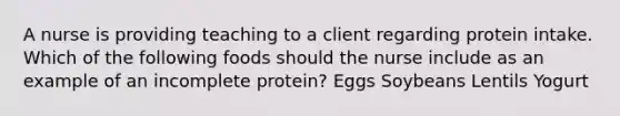 A nurse is providing teaching to a client regarding protein intake. Which of the following foods should the nurse include as an example of an incomplete protein? Eggs Soybeans Lentils Yogurt